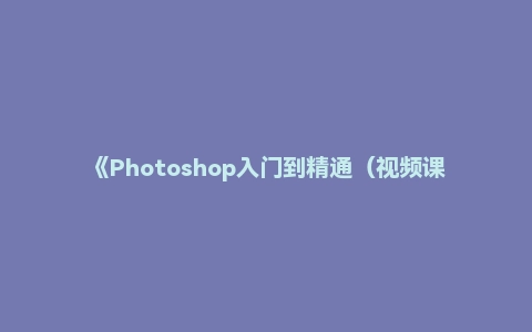 《Photoshop入门到精通（视频课件）》