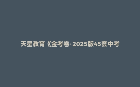 天星教育《金考卷·2025版45套中考试卷汇编 (多版本) 》