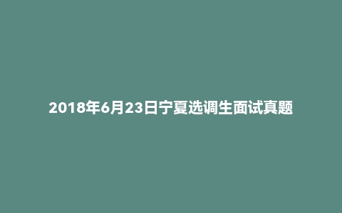2018年6月23日宁夏选调生面试真题