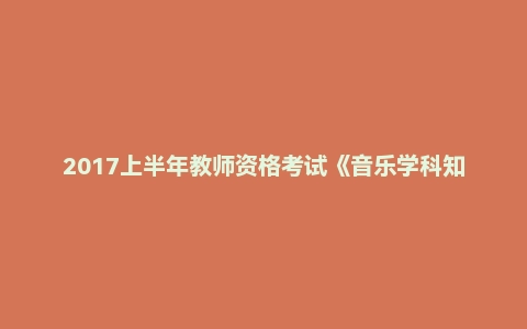 2017上半年教师资格考试《音乐学科知识与教学能力》(高级中学)真题及答案