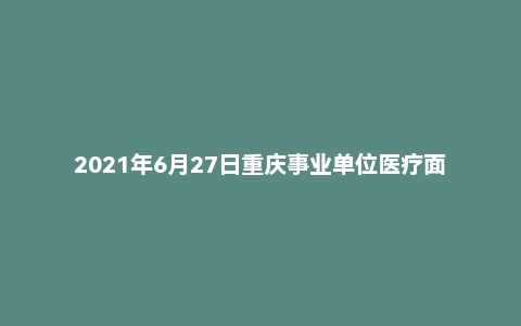 2021年6月27日重庆事业单位医疗面试真题(合川区)