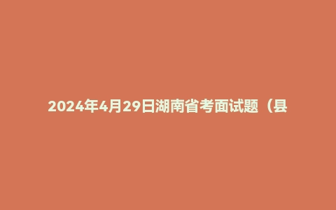 2024年4月29日湖南省考面试题（县乡岗）