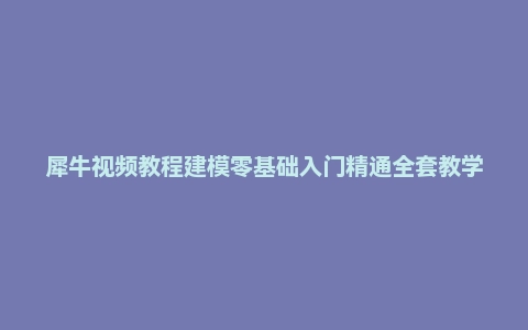 犀牛视频教程建模零基础入门精通全套教学实战自学课程rhino7教程
