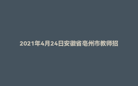 2021年4月24日安徽省亳州市教师招聘考试题(中学教综)