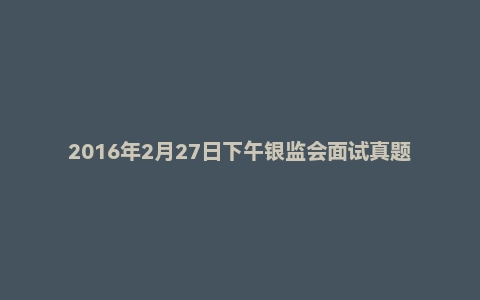 2016年2月27日下午银监会面试真题