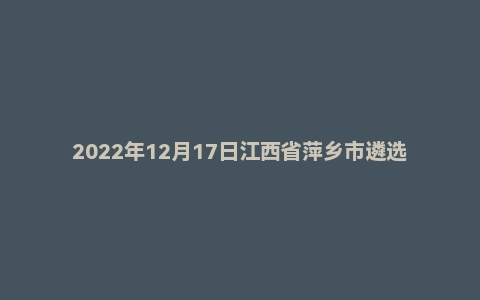 2022年12月17日江西省萍乡市遴选笔试题（A卷）
