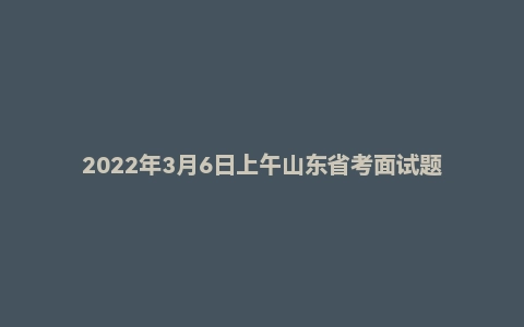 2022年3月6日上午山东省考面试题
