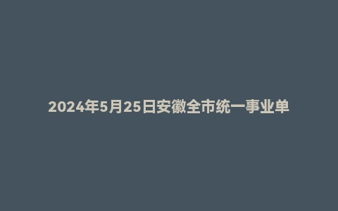 2024年5月25日安徽全市统一事业单位面试题