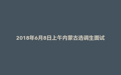 2018年6月8日上午内蒙古选调生面试真题