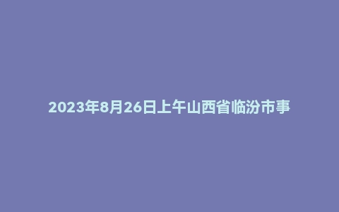 2023年8月26日上午山西省临汾市事业单位面试题(市直)