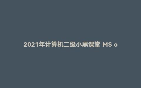 2021年计算机二级小黑课堂 MS office