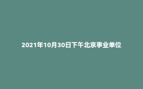 2021年10月30日下午北京事业单位面试真题