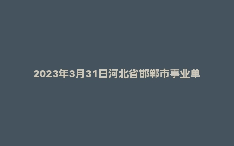 2023年3月31日河北省邯郸市事业单位面试题(市直综合类)