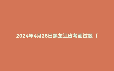 2024年4月28日黑龙江省考面试题（行政执法岗）