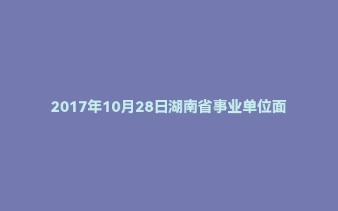 2017年10月28日湖南省事业单位面试真题