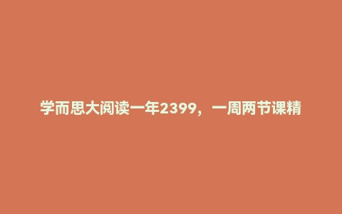 学而思大阅读一年2399，一周两节课精读世界名著