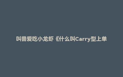 叫兽爱吃小龙虾《什么叫Carry型上单啊》