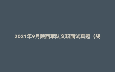 2021年9月陕西军队文职面试真题(战略支援部队某部队-助理工程师岗)