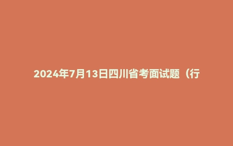 2024年7月13日四川省考面试题(行政执法岗)(补录)