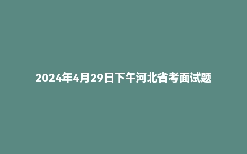 2024年4月29日下午河北省考面试题