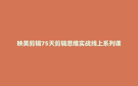 映美剪辑75天剪辑思维实战线上系列课