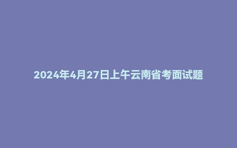 2024年4月27日上午云南省考面试题（无领导）