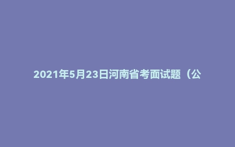 2021年5月23日河南省考面试题（公安岗）