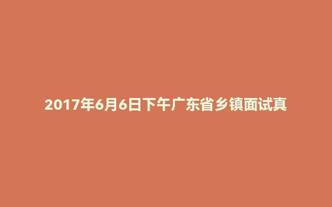 2017年6月6日下午广东省乡镇面试真题
