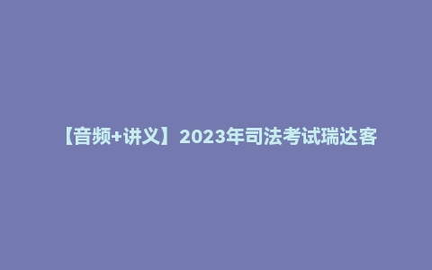【音频+讲义】2023年司法考试瑞达客观题真题班【理论】宋光明