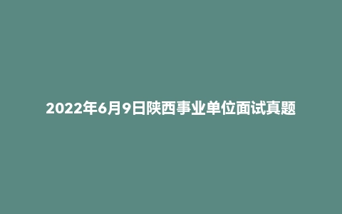 2022年6月9日陕西事业单位面试真题（宣传部）