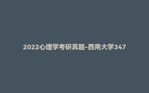 2022心理学考研真题-西南大学347