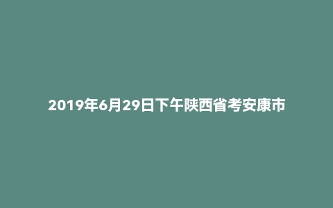 2019年6月29日下午陕西省考安康市面试真题