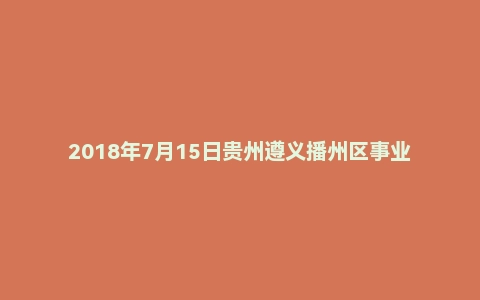 2018年7月15日贵州遵义播州区事业单位（工勤岗）面试真题
