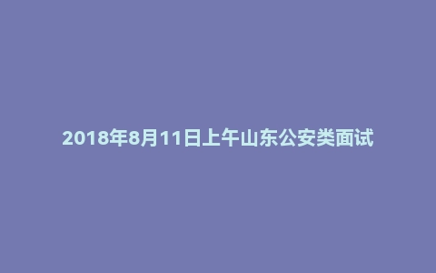 2018年8月11日上午山东公安类面试真题