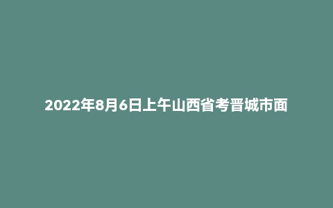 2022年8月6日上午山西省考晋城市面试题