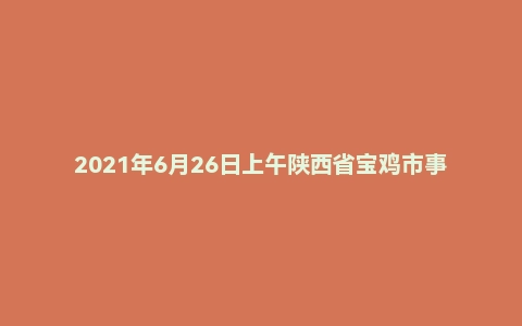 2021年6月26日上午陕西省宝鸡市事业单位面试题(联考)