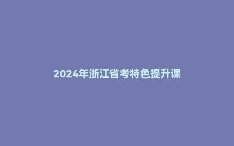 2024年浙江省考特色提升课