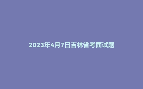 2023年4月7日吉林省考面试题