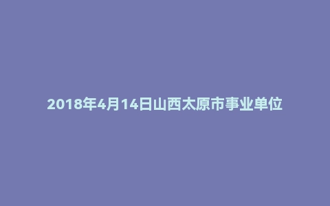 2018年4月14日山西太原市事业单位文化局面试真题