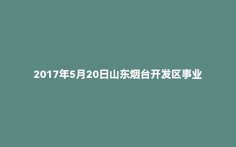 2017年5月20日山东烟台开发区事业单位面试真题