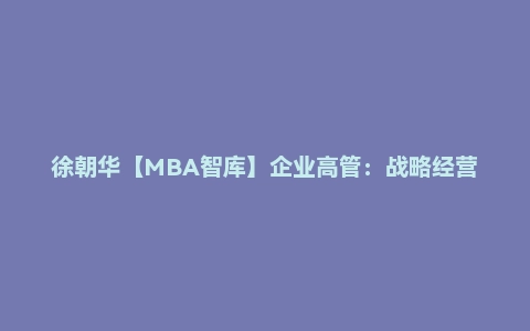 徐朝华【MBA智库】企业高管：战略经营与核心能力研修班