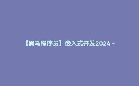 【黑马程序员】嵌入式开发2024 - 带课件