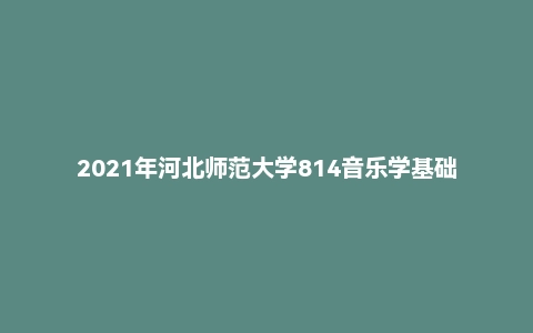 2021年河北师范大学814音乐学基础考研试题