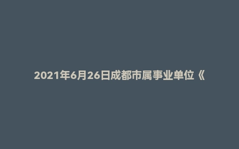 2021年6月26日成都市属事业单位《职业能力倾向测验》真题