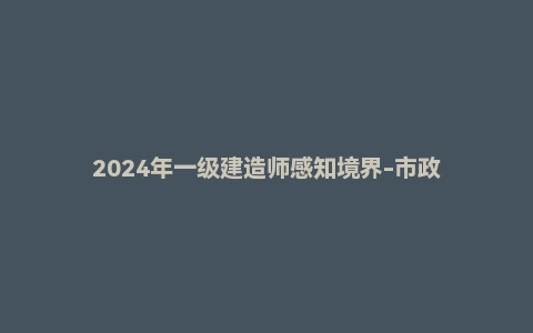 2024年一级建造师感知境界-市政