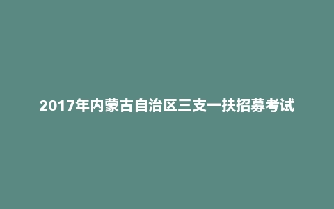 2017年内蒙古自治区三支一扶招募考试《申论》真题