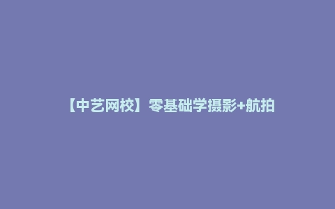 【中艺网校】零基础学摄影+航拍