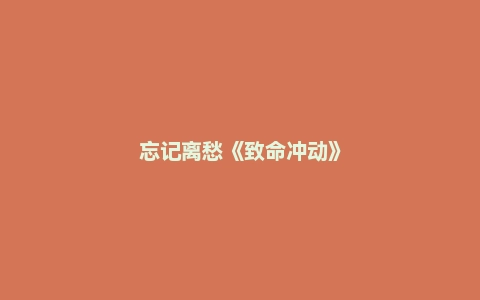 忘记离愁《致命冲动》