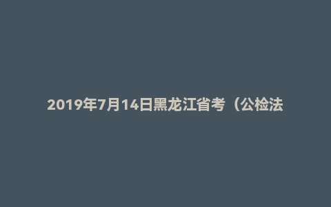 2019年7月14日黑龙江省考（公检法司）面试真题