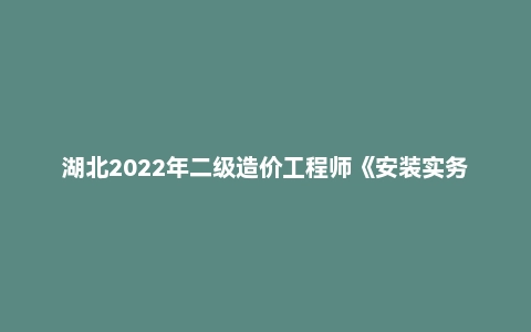 湖北2022年二级造价工程师《安装实务》真题答案及解析
